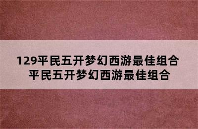 129平民五开梦幻西游最佳组合 平民五开梦幻西游最佳组合